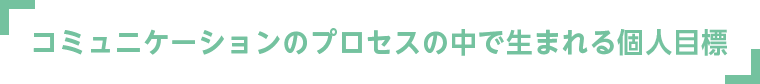 コミュニケーションのプロセスの中で生まれる個人目標